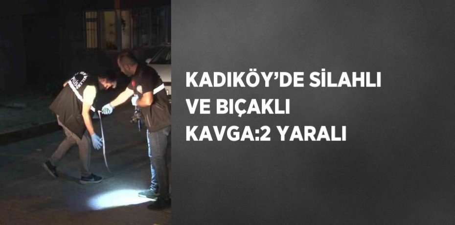 KADIKÖY’DE SİLAHLI VE BIÇAKLI KAVGA:2 YARALI
