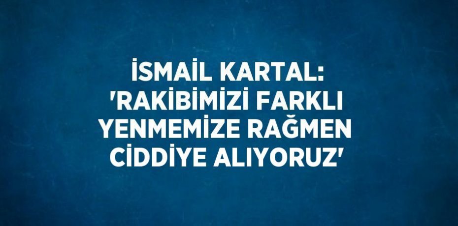 İSMAİL KARTAL: 'RAKİBİMİZİ FARKLI YENMEMİZE RAĞMEN CİDDİYE ALIYORUZ'