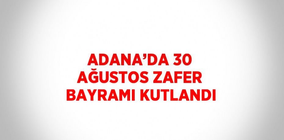 ADANA’DA 30 AĞUSTOS ZAFER BAYRAMI KUTLANDI