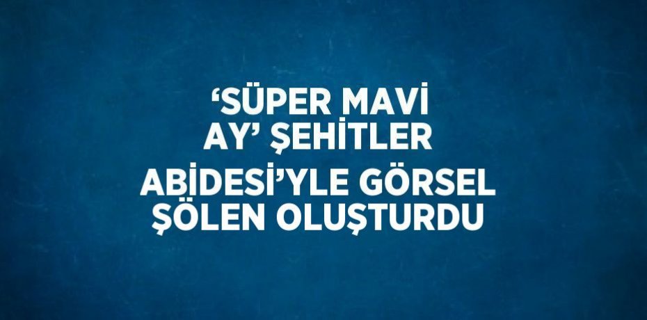 ‘SÜPER MAVİ AY’ ŞEHİTLER ABİDESİ’YLE GÖRSEL ŞÖLEN OLUŞTURDU