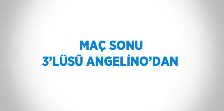 MAÇ SONU 3’LÜSÜ ANGELİNO’DAN
