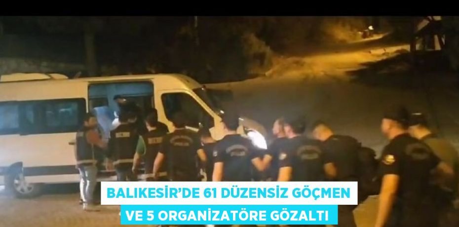 BALIKESİR’DE 61 DÜZENSİZ GÖÇMEN VE 5 ORGANİZATÖRE GÖZALTI