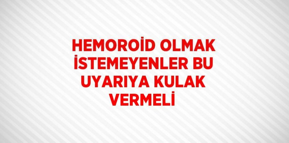 HEMOROİD OLMAK İSTEMEYENLER BU UYARIYA KULAK VERMELİ