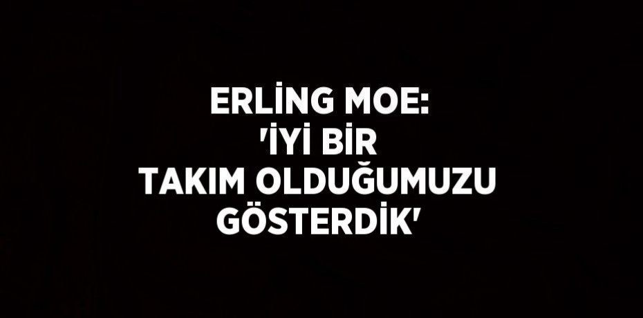 ERLİNG MOE: 'İYİ BİR TAKIM OLDUĞUMUZU GÖSTERDİK'