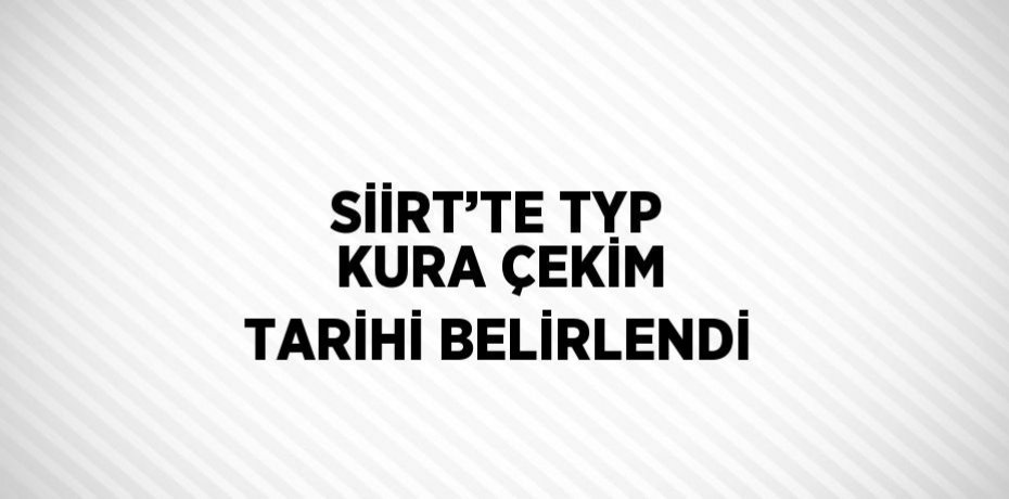 SİİRT’TE TYP KURA ÇEKİM TARİHİ BELİRLENDİ
