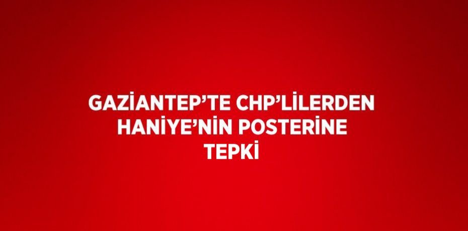GAZİANTEP’TE CHP’LİLERDEN HANİYE’NİN POSTERİNE TEPKİ