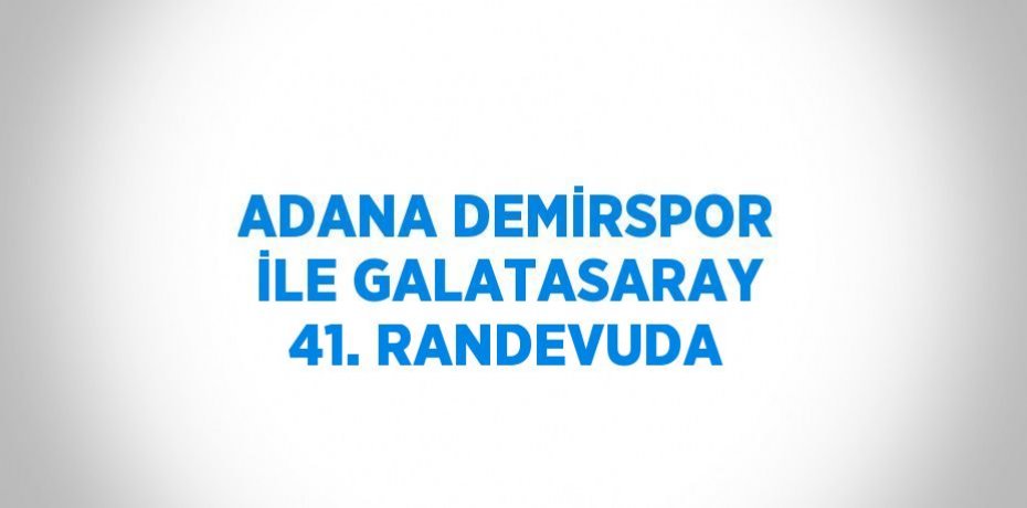 ADANA DEMİRSPOR İLE GALATASARAY 41. RANDEVUDA