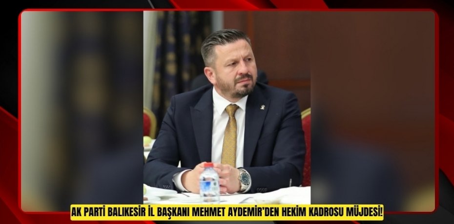 AK PARTİ BALIKESİR İL BAŞKANI MEHMET AYDEMİR’DEN HEKiM KADROSU MÜJDESİ!