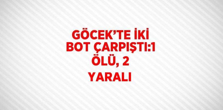GÖCEK’TE İKİ BOT ÇARPIŞTI:1 ÖLÜ, 2 YARALI