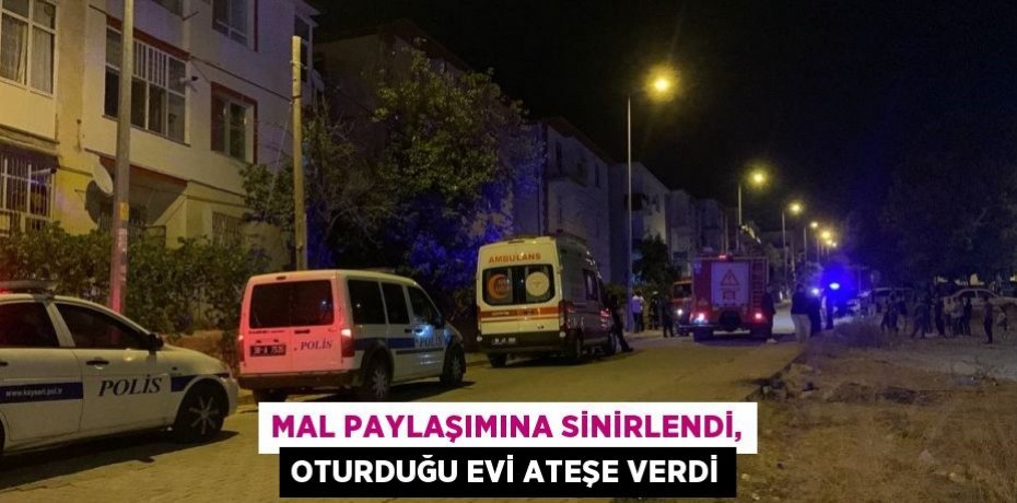 MAL PAYLAŞIMINA SİNİRLENDİ, OTURDUĞU EVİ ATEŞE VERDİ