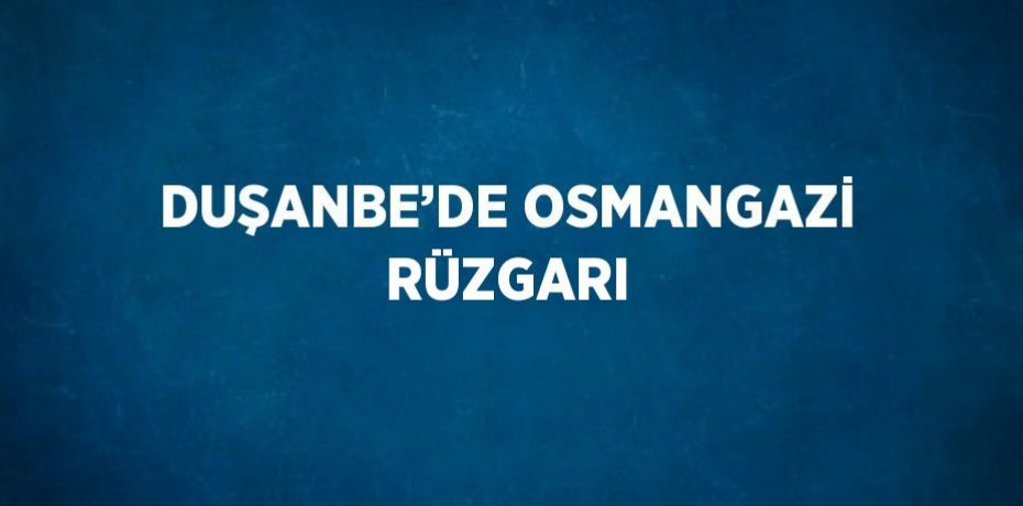 DUŞANBE’DE OSMANGAZİ RÜZGARI