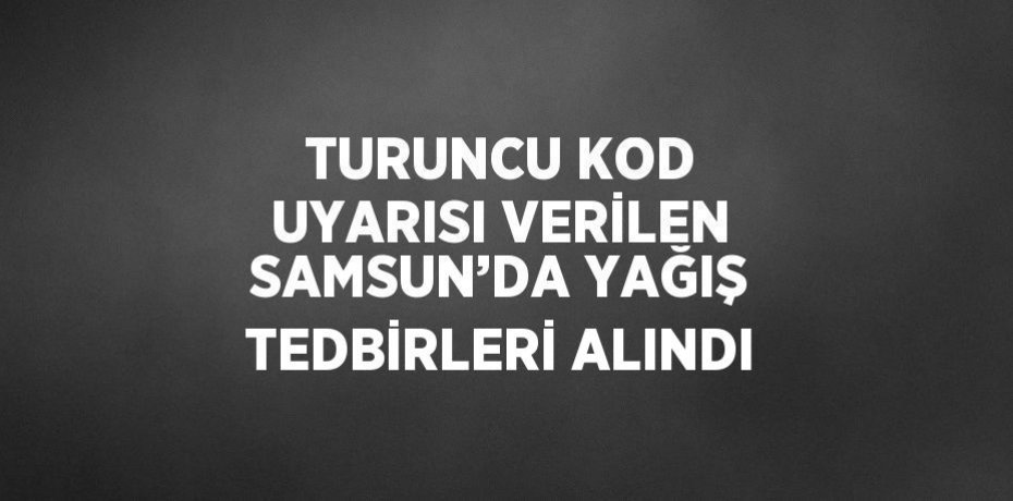 TURUNCU KOD UYARISI VERİLEN SAMSUN’DA YAĞIŞ TEDBİRLERİ ALINDI