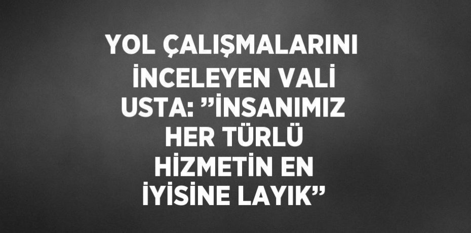 YOL ÇALIŞMALARINI İNCELEYEN VALİ USTA: ’’İNSANIMIZ HER TÜRLÜ HİZMETİN EN İYİSİNE LAYIK’’