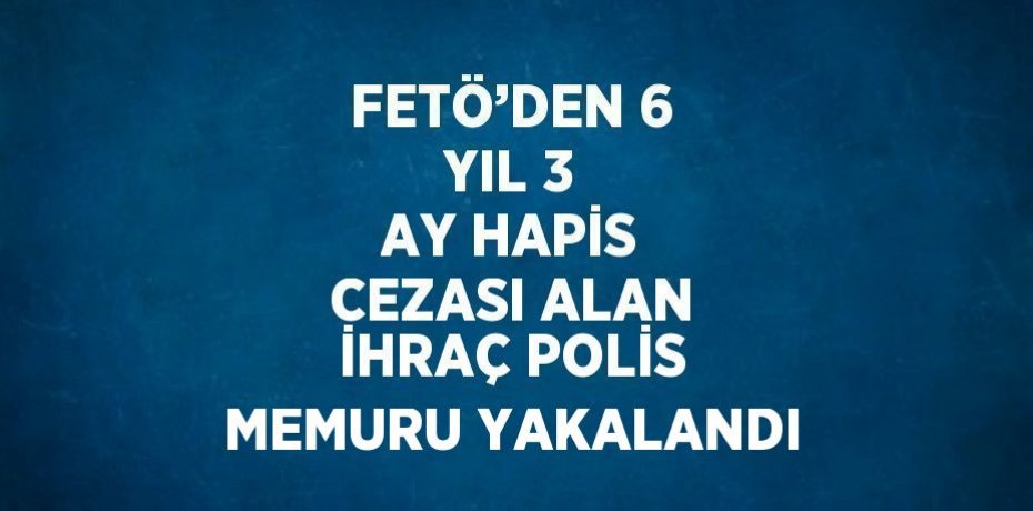 FETÖ’DEN 6 YIL 3 AY HAPİS CEZASI ALAN İHRAÇ POLİS MEMURU YAKALANDI