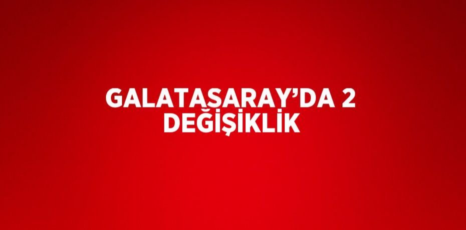 GALATASARAY’DA 2 DEĞİŞİKLİK