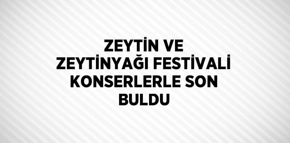 ZEYTİN VE ZEYTİNYAĞI FESTİVALİ KONSERLERLE SON BULDU