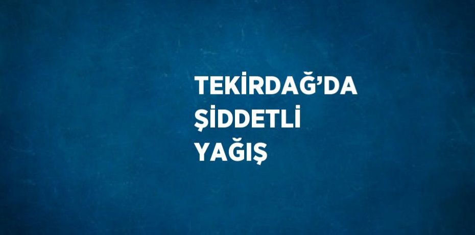 TEKİRDAĞ’DA ŞİDDETLİ YAĞIŞ