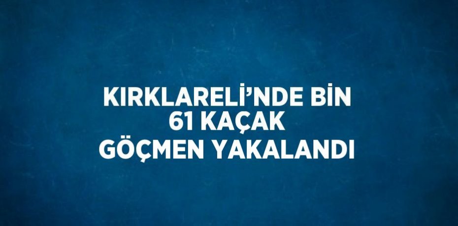 KIRKLARELİ’NDE BİN 61 KAÇAK GÖÇMEN YAKALANDI