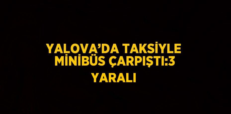 YALOVA’DA TAKSİYLE MİNİBÜS ÇARPIŞTI:3 YARALI