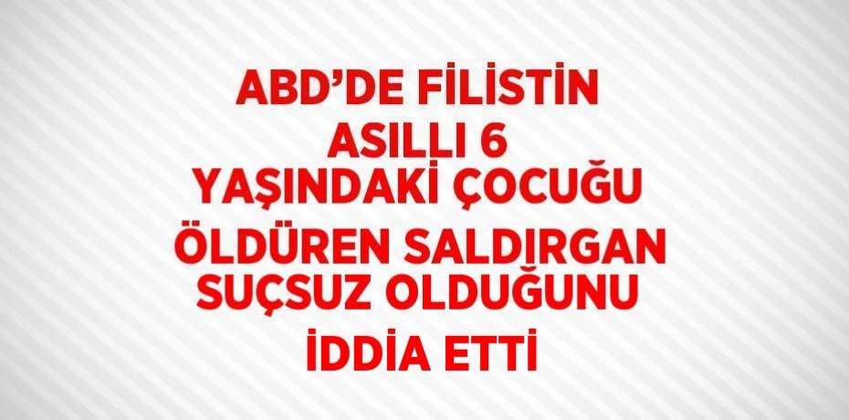 ABD’DE FİLİSTİN ASILLI 6 YAŞINDAKİ ÇOCUĞU ÖLDÜREN SALDIRGAN SUÇSUZ OLDUĞUNU İDDİA ETTİ