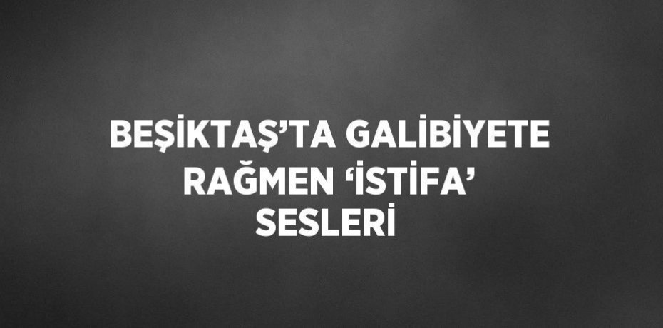 BEŞİKTAŞ’TA GALİBİYETE RAĞMEN ‘İSTİFA’ SESLERİ