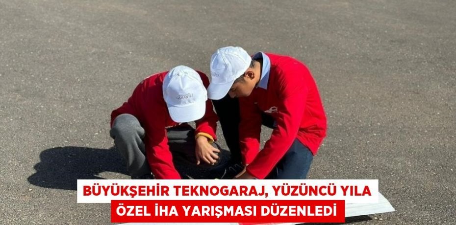 BÜYÜKŞEHİR TEKNOGARAJ, YÜZÜNCÜ YILA ÖZEL İHA YARIŞMASI DÜZENLEDİ