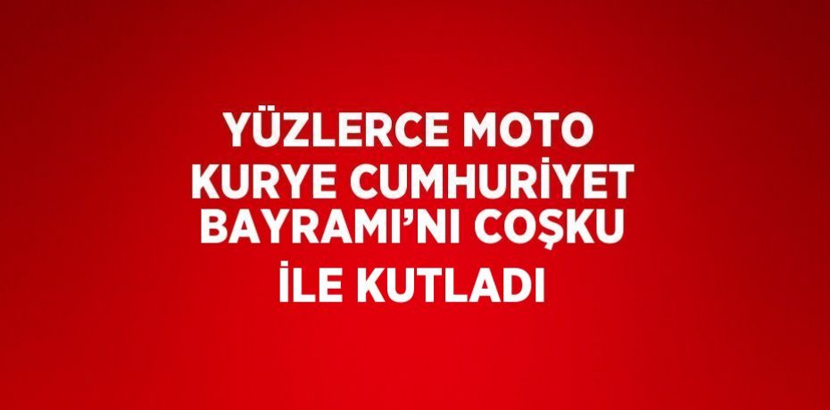 YÜZLERCE MOTO KURYE CUMHURİYET BAYRAMI’NI COŞKU İLE KUTLADI