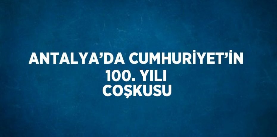 ANTALYA’DA CUMHURİYET’İN 100. YILI COŞKUSU