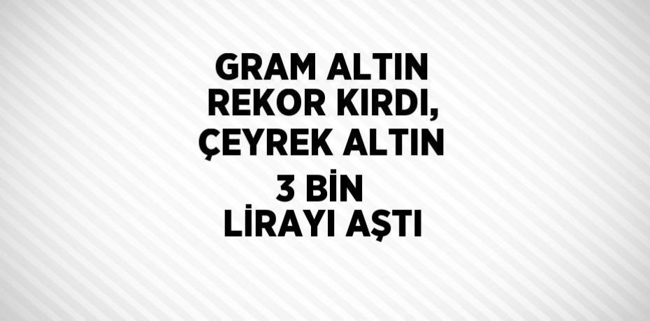GRAM ALTIN REKOR KIRDI, ÇEYREK ALTIN 3 BİN LİRAYI AŞTI
