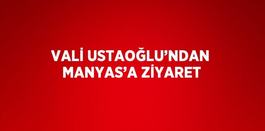 VALİ USTAOĞLU’NDAN MANYAS’A ZİYARET