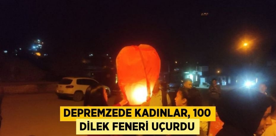 DEPREMZEDE KADINLAR, 100 DİLEK FENERİ UÇURDU