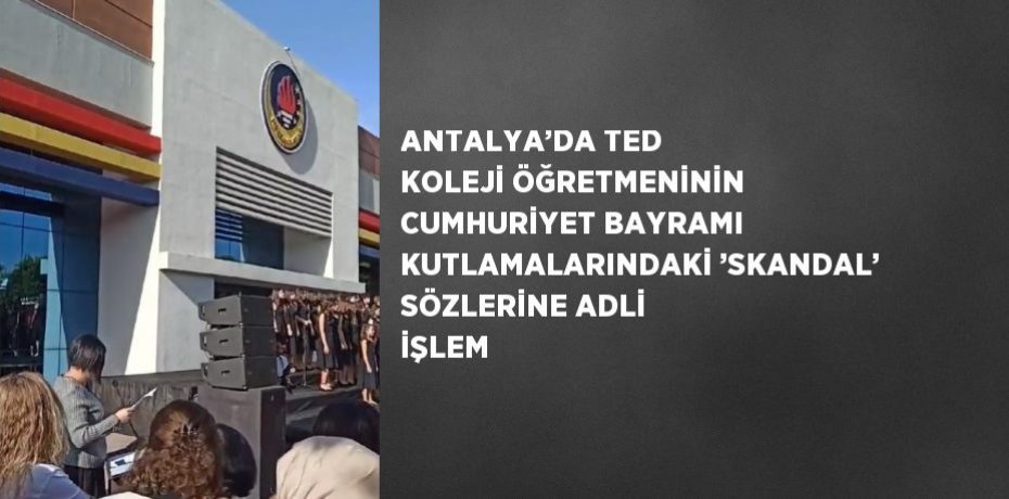 ANTALYA’DA TED KOLEJİ ÖĞRETMENİNİN CUMHURİYET BAYRAMI KUTLAMALARINDAKİ ’SKANDAL’ SÖZLERİNE ADLİ İŞLEM