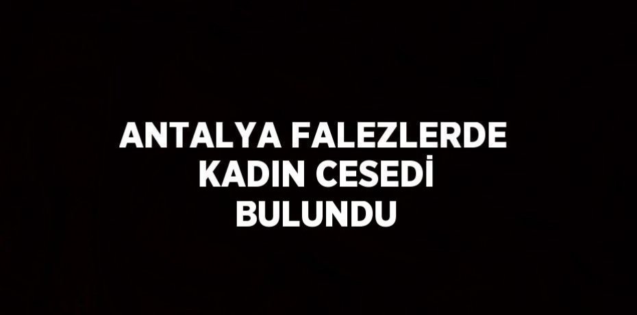 ANTALYA FALEZLERDE KADIN CESEDİ BULUNDU