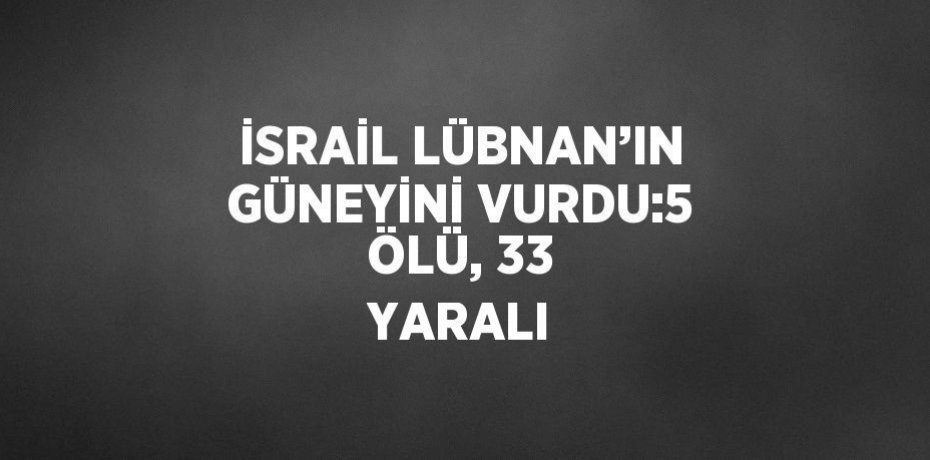 İSRAİL LÜBNAN’IN GÜNEYİNİ VURDU:5 ÖLÜ, 33 YARALI