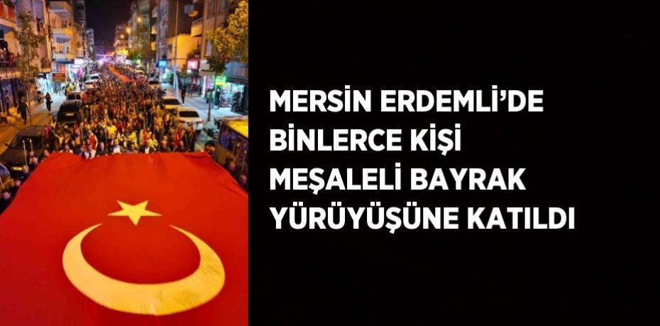 MERSİN ERDEMLİ’DE BİNLERCE KİŞİ MEŞALELİ BAYRAK YÜRÜYÜŞÜNE KATILDI