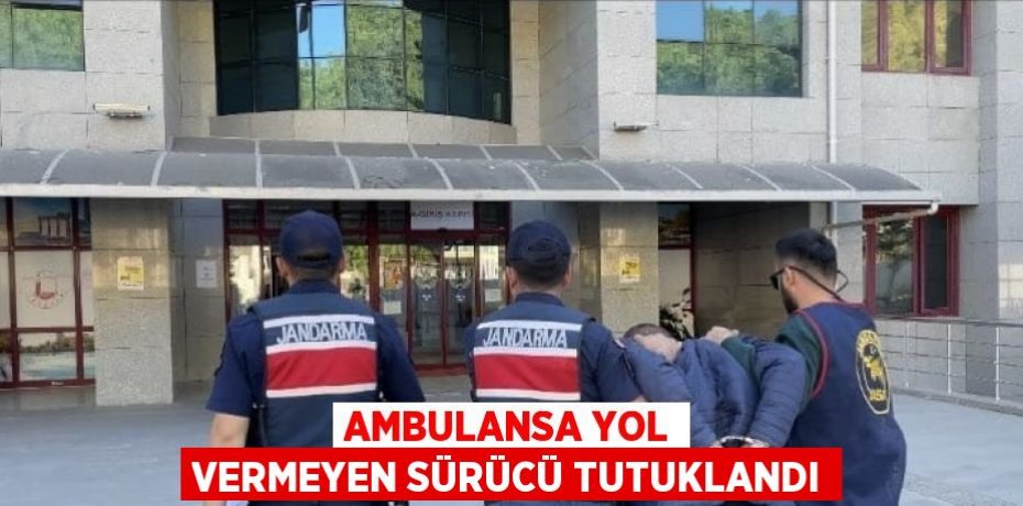 AMBULANSA YOL VERMEYEN SÜRÜCÜ TUTUKLANDI