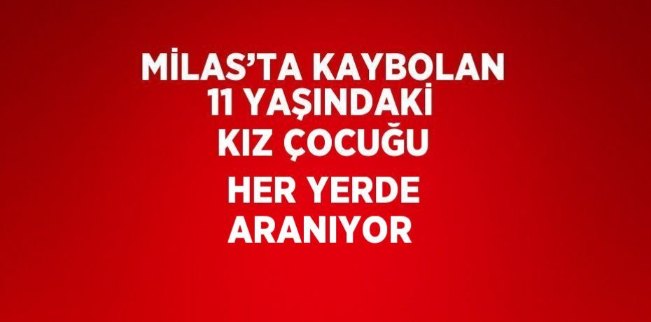 MİLAS’TA KAYBOLAN 11 YAŞINDAKİ KIZ ÇOCUĞU HER YERDE ARANIYOR