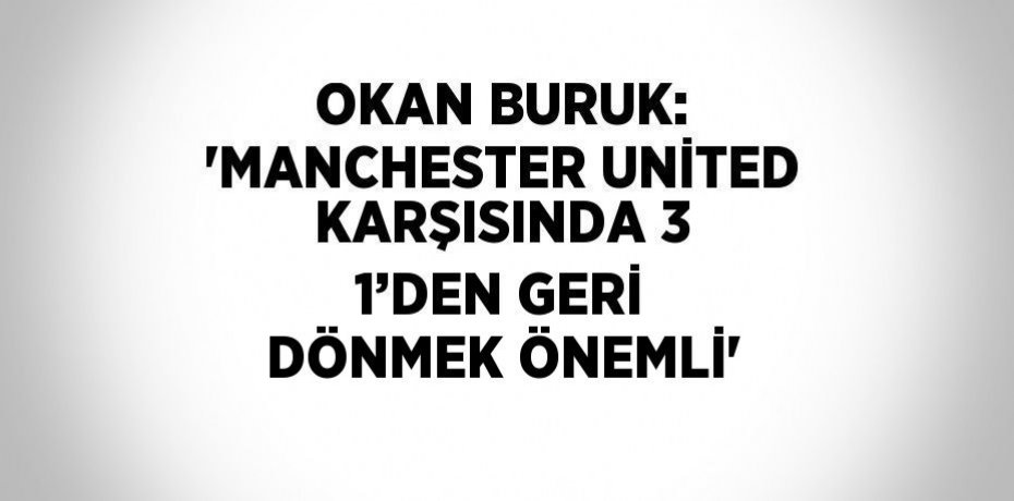 OKAN BURUK: 'MANCHESTER UNİTED KARŞISINDA 3 1’DEN GERİ DÖNMEK ÖNEMLİ'