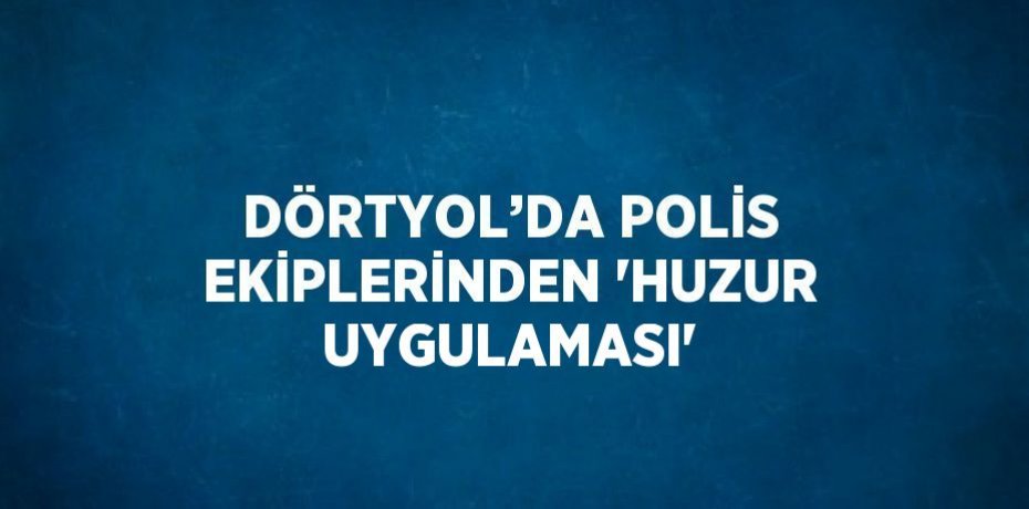 DÖRTYOL’DA POLİS EKİPLERİNDEN 'HUZUR UYGULAMASI'
