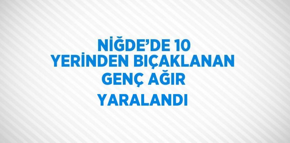 NİĞDE’DE 10 YERİNDEN BIÇAKLANAN GENÇ AĞIR YARALANDI