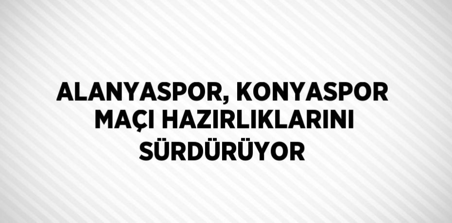 ALANYASPOR, KONYASPOR MAÇI HAZIRLIKLARINI SÜRDÜRÜYOR