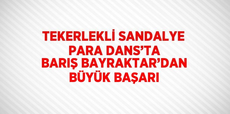 TEKERLEKLİ SANDALYE PARA DANS’TA BARIŞ BAYRAKTAR’DAN BÜYÜK BAŞARI