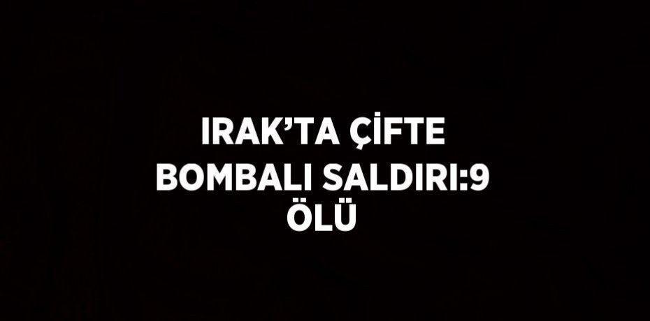 IRAK’TA ÇİFTE BOMBALI SALDIRI:9 ÖLÜ