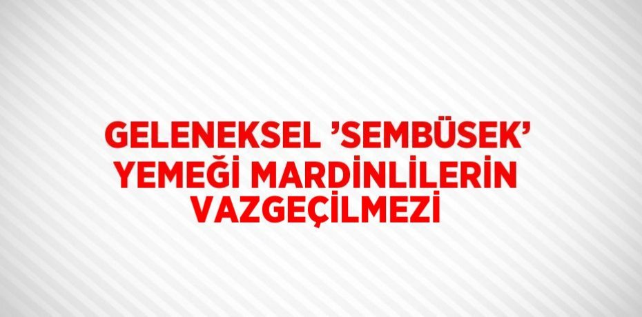 GELENEKSEL ’SEMBÜSEK’ YEMEĞİ MARDİNLİLERİN VAZGEÇİLMEZİ