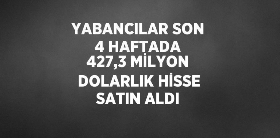 YABANCILAR SON 4 HAFTADA 427,3 MİLYON DOLARLIK HİSSE SATIN ALDI