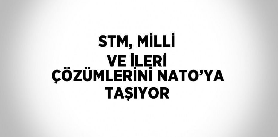 STM, MİLLİ VE İLERİ ÇÖZÜMLERİNİ NATO’YA TAŞIYOR