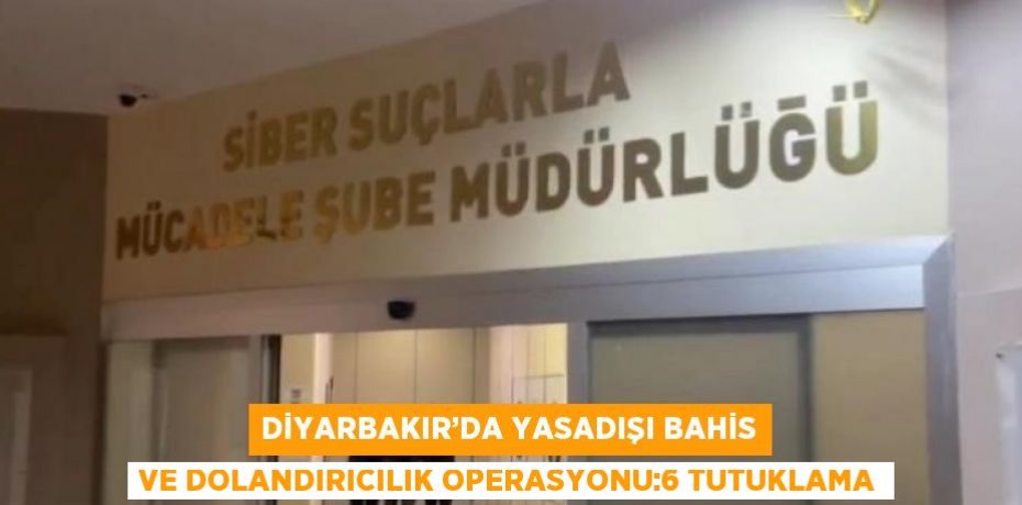 DİYARBAKIR’DA YASADIŞI BAHİS VE DOLANDIRICILIK OPERASYONU:6 TUTUKLAMA