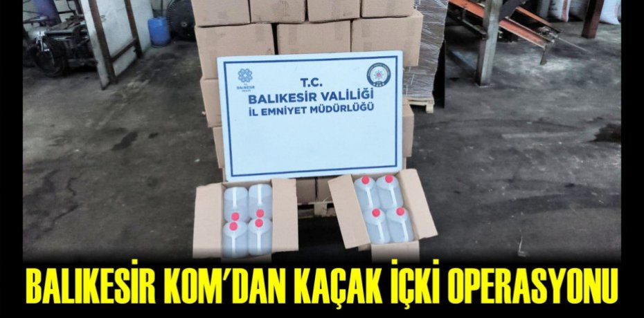 BALIKESİR KOM'DAN KAÇAK İÇKİ OPERASYONU