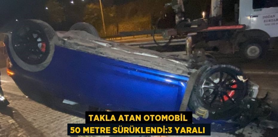 TAKLA ATAN OTOMOBİL 50 METRE SÜRÜKLENDİ:3 YARALI