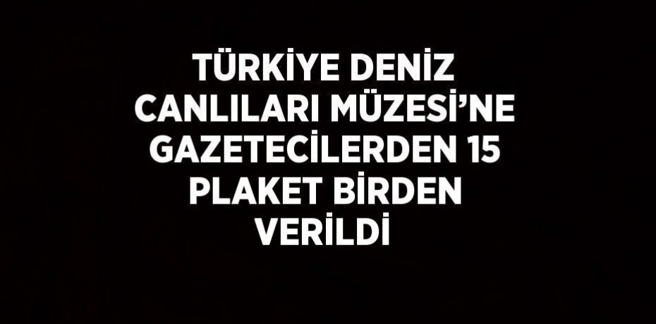 TÜRKİYE DENİZ CANLILARI MÜZESİ’NE GAZETECİLERDEN 15 PLAKET BİRDEN VERİLDİ
